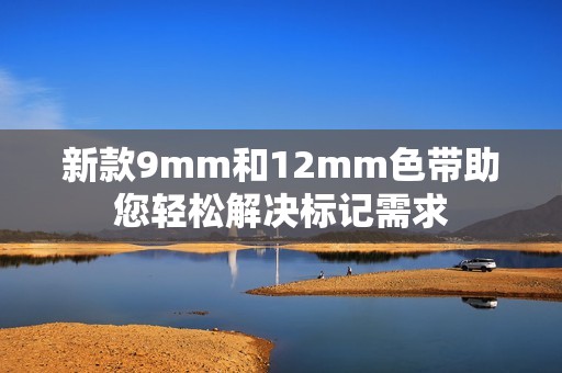 新款9mm和12mm色带助您轻松解决标记需求