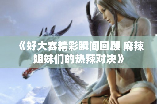 《好大赛精彩瞬间回顾 麻辣姐妹们的热辣对决》