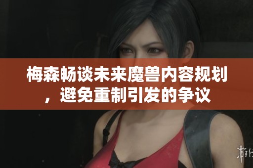 梅森畅谈未来魔兽内容规划，避免重制引发的争议