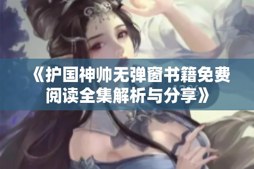 《护国神帅无弹窗书籍免费阅读全集解析与分享》