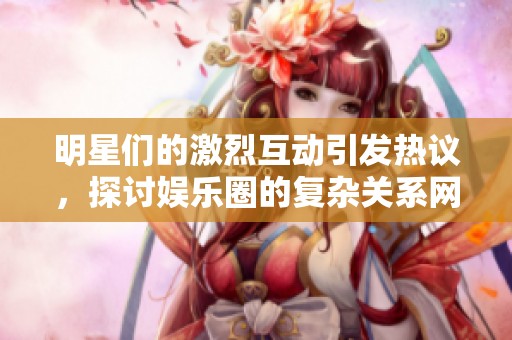 明星们的激烈互动引发热议，探讨娱乐圈的复杂关系网