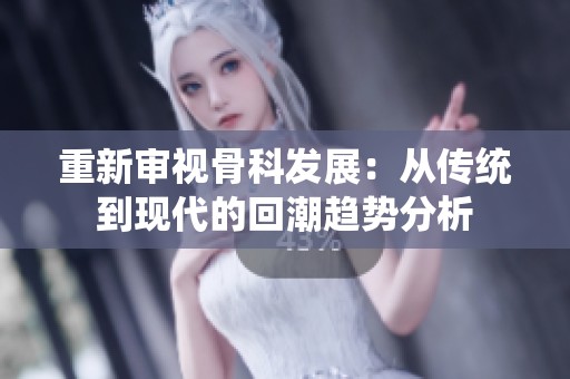 重新审视骨科发展：从传统到现代的回潮趋势分析