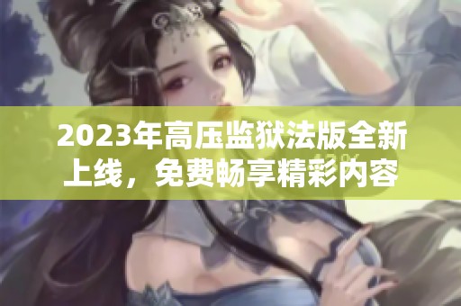 2023年高压监狱法版全新上线，免费畅享精彩内容