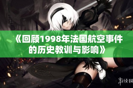 《回顾1998年法国航空事件的历史教训与影响》