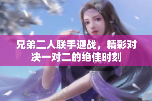 兄弟二人联手迎战，精彩对决一对二的绝佳时刻