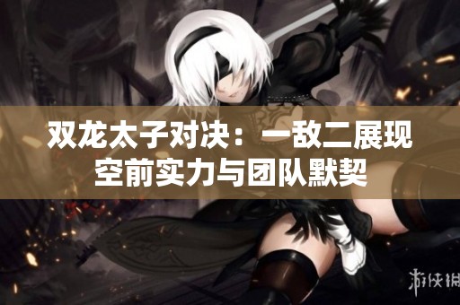 双龙太子对决：一敌二展现空前实力与团队默契