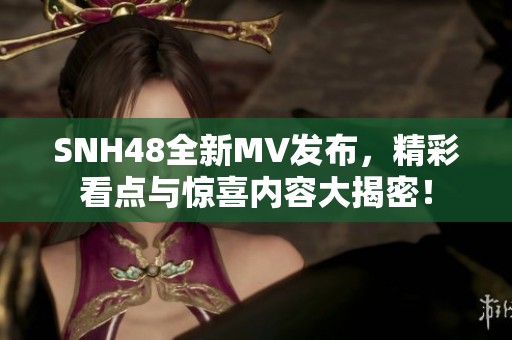 SNH48全新MV发布，精彩看点与惊喜内容大揭密！