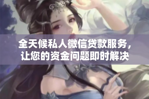 全天候私人微信贷款服务，让您的资金问题即时解决