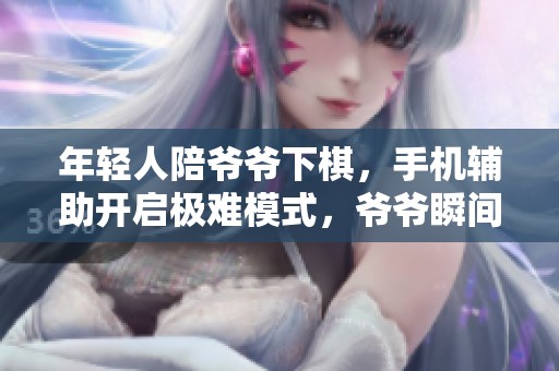 年轻人陪爷爷下棋，手机辅助开启极难模式，爷爷瞬间反应爆笑
