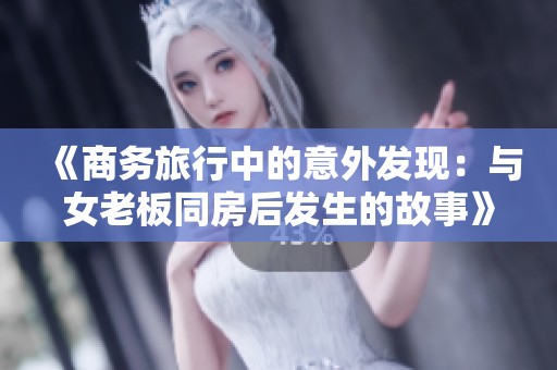《商务旅行中的意外发现：与女老板同房后发生的故事》
