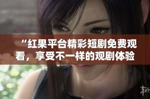 “红果平台精彩短剧免费观看，享受不一样的观剧体验”