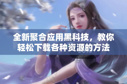 全新聚合应用黑科技，教你轻松下载各种资源的方法