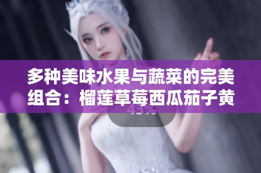 多种美味水果与蔬菜的完美组合：榴莲草莓西瓜茄子黄瓜解析