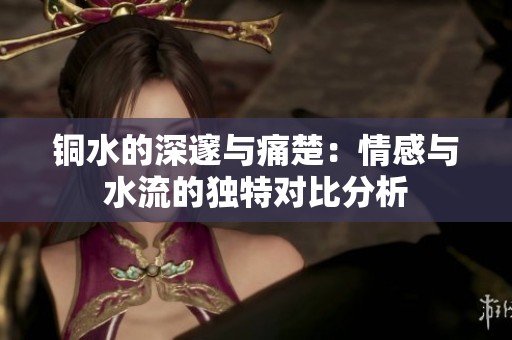 铜水的深邃与痛楚：情感与水流的独特对比分析