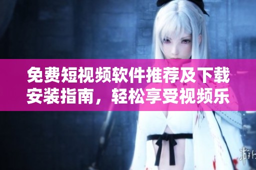 免费短视频软件推荐及下载安装指南，轻松享受视频乐趣