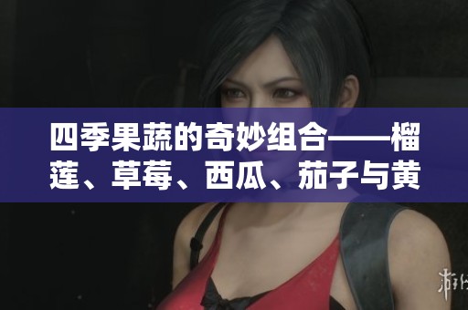四季果蔬的奇妙组合——榴莲、草莓、西瓜、茄子与黄瓜的美味探秘