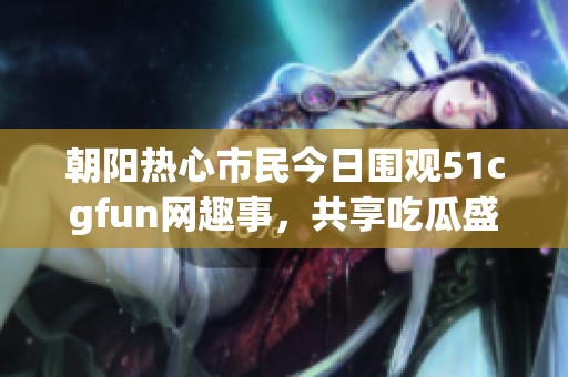 朝阳热心市民今日围观51cgfun网趣事，共享吃瓜盛宴