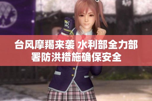 台风摩羯来袭 水利部全力部署防洪措施确保安全