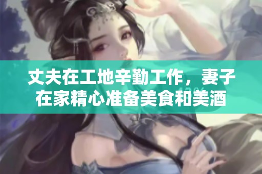 丈夫在工地辛勤工作，妻子在家精心准备美食和美酒