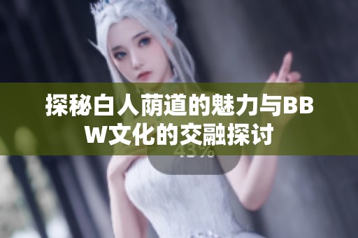 探秘白人荫道的魅力与BBW文化的交融探讨