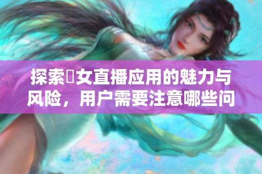探索祼女直播应用的魅力与风险，用户需要注意哪些问题