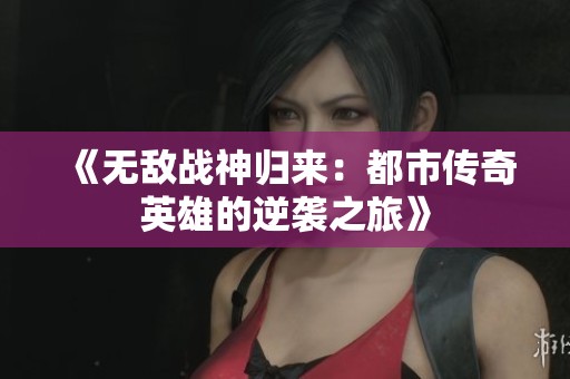 《无敌战神归来：都市传奇英雄的逆袭之旅》