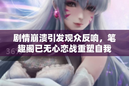 剧情崩溃引发观众反响，笔趣阁已无心恋战重塑自我