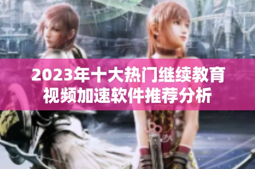 2023年十大热门继续教育视频加速软件推荐分析