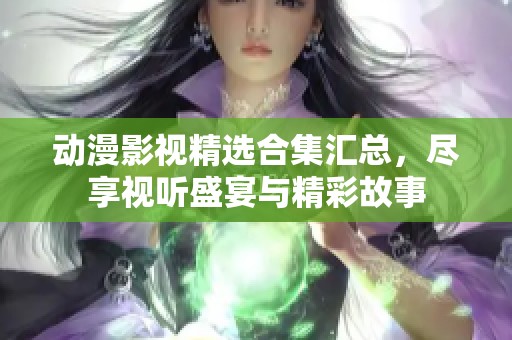 动漫影视精选合集汇总，尽享视听盛宴与精彩故事