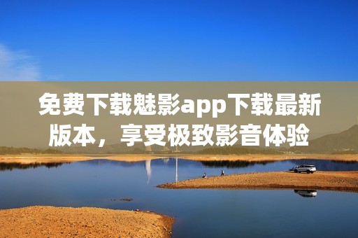免费下载魅影app下载最新版本，享受极致影音体验