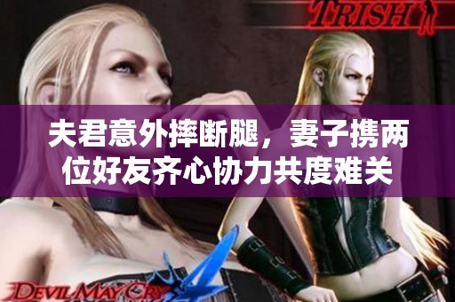 夫君意外摔断腿，妻子携两位好友齐心协力共度难关