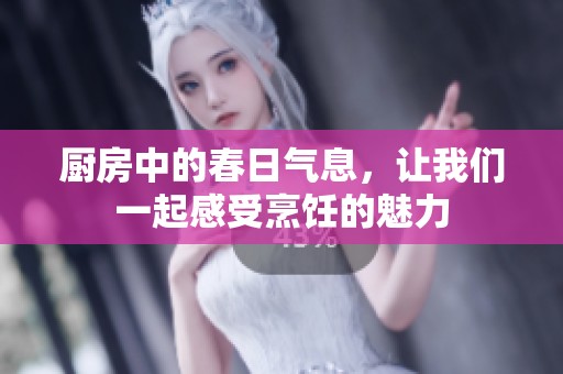 厨房中的春日气息，让我们一起感受烹饪的魅力