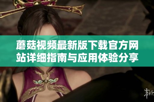 蘑菇视频最新版下载官方网站详细指南与应用体验分享
