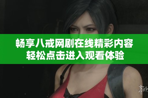 畅享八戒网剧在线精彩内容 轻松点击进入观看体验
