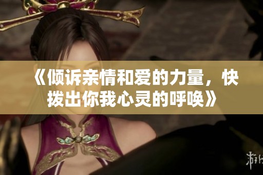 《倾诉亲情和爱的力量，快拨出你我心灵的呼唤》