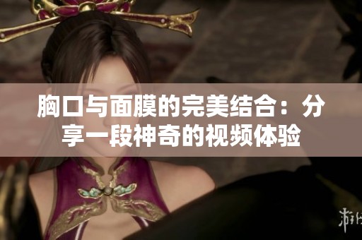 胸口与面膜的完美结合：分享一段神奇的视频体验