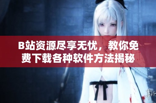 B站资源尽享无忧，教你免费下载各种软件方法揭秘