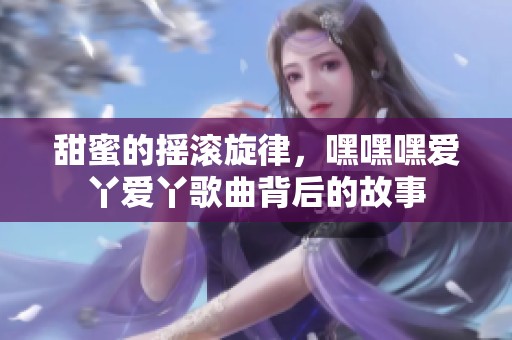 甜蜜的摇滚旋律，嘿嘿嘿爱丫爱丫歌曲背后的故事
