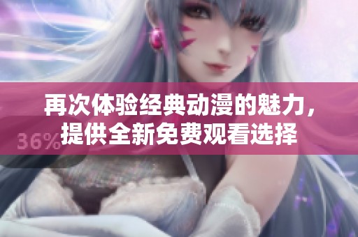 再次体验经典动漫的魅力，提供全新免费观看选择
