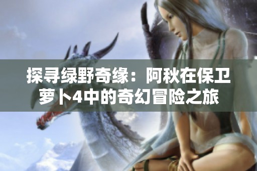 探寻绿野奇缘：阿秋在保卫萝卜4中的奇幻冒险之旅