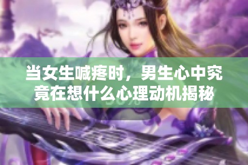 当女生喊疼时，男生心中究竟在想什么心理动机揭秘