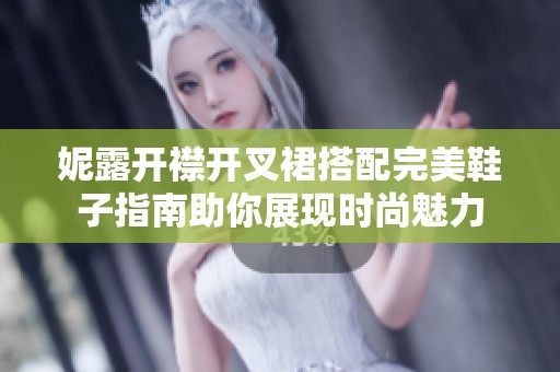 妮露开襟开叉裙搭配完美鞋子指南助你展现时尚魅力