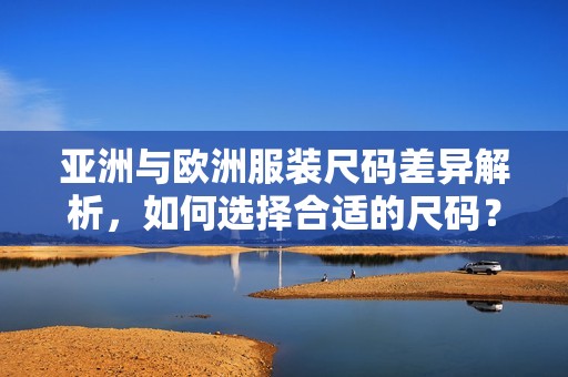 亚洲与欧洲服装尺码差异解析，如何选择合适的尺码？