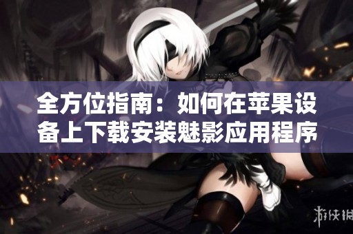全方位指南：如何在苹果设备上下载安装魅影应用程序