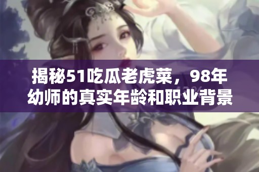 揭秘51吃瓜老虎菜，98年幼师的真实年龄和职业背景