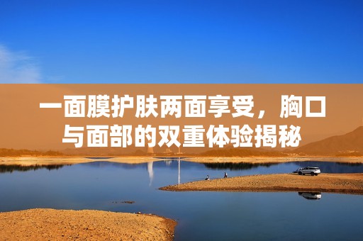 一面膜护肤两面享受，胸口与面部的双重体验揭秘