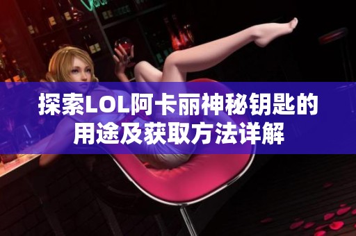 探索LOL阿卡丽神秘钥匙的用途及获取方法详解