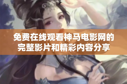 免费在线观看神马电影网的完整影片和精彩内容分享