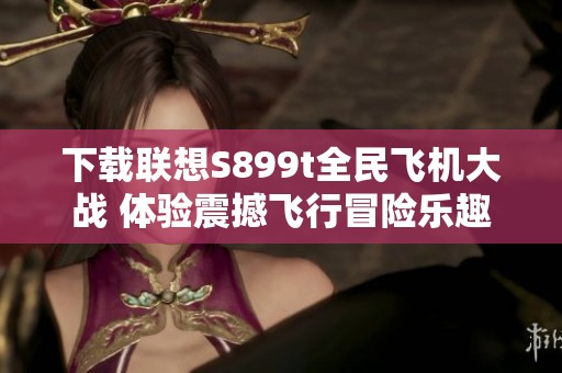 下载联想S899t全民飞机大战 体验震撼飞行冒险乐趣