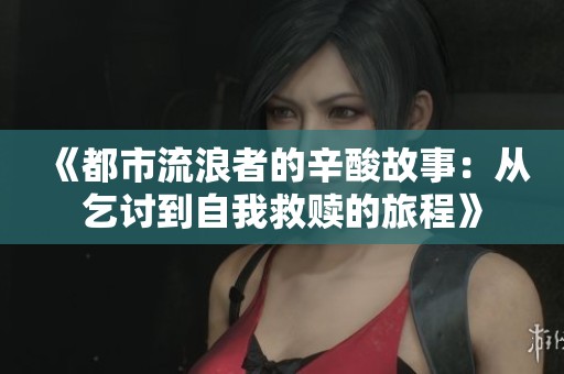 《都市流浪者的辛酸故事：从乞讨到自我救赎的旅程》